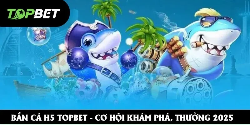 Bắn Cá H5 Topbet - Đồ Họa Sống Động, Đổi Thưởng Khủng 2025