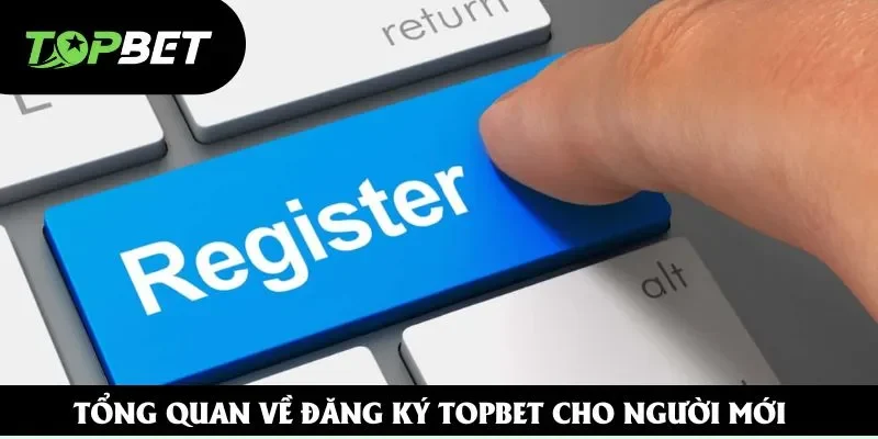 Tổng quan về đăng ký Topbet cho người mới Tổng quan về đăng ký Topbet cho người mới
