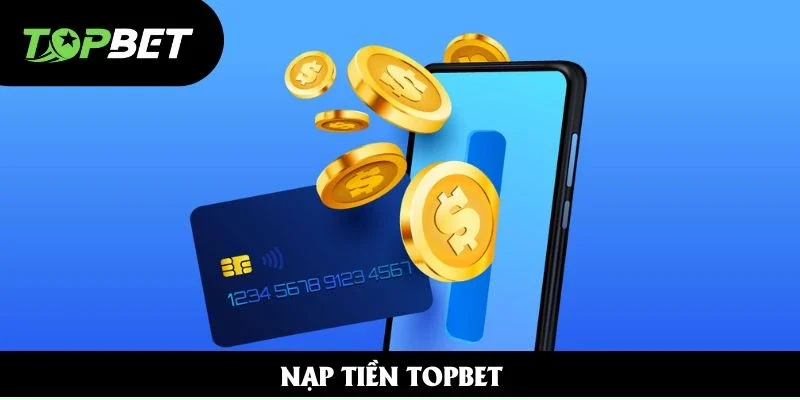 Nạp Tiền Topbet - Nhận Thưởng Hấp Dẫn Chỉ Sau 2 Phút